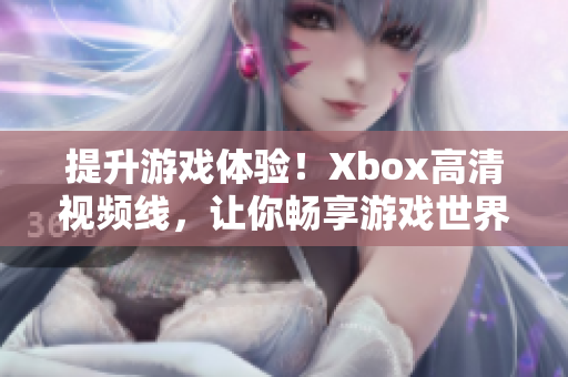 提升游戲體驗(yàn)！Xbox高清視頻線，讓你暢享游戲世界的視覺盛宴
