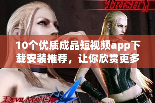 10個(gè)優(yōu)質(zhì)成品短視頻app下載安裝推薦，讓你欣賞更多精彩視頻