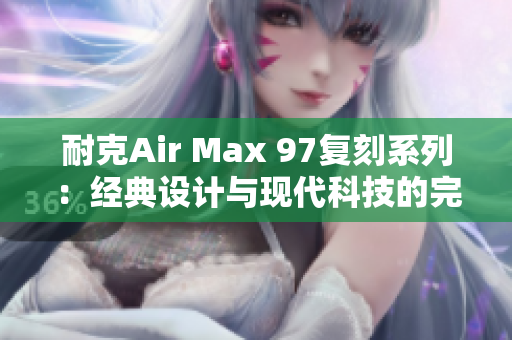 耐克Air Max 97復(fù)刻系列：經(jīng)典設(shè)計(jì)與現(xiàn)代科技的完美結(jié)合