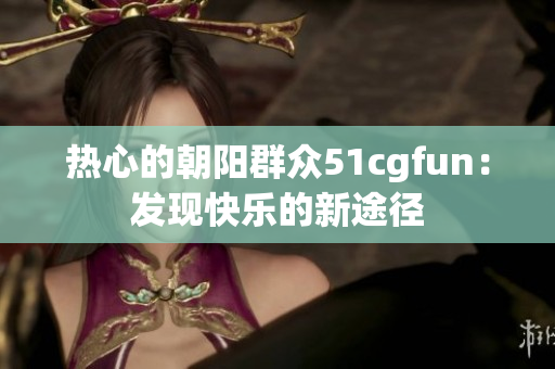 熱心的朝陽群眾51cgfun：發(fā)現(xiàn)快樂的新途徑