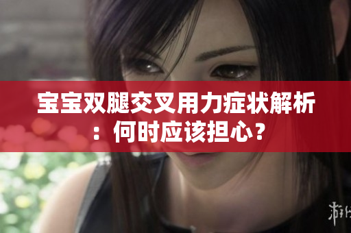 寶寶雙腿交叉用力癥狀解析：何時應(yīng)該擔(dān)心？