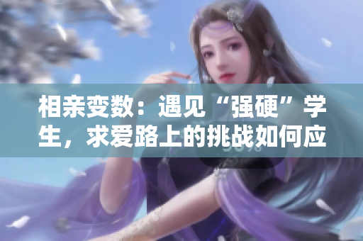 相親變數：遇見“強硬”學生，求愛路上的挑戰(zhàn)如何應對？