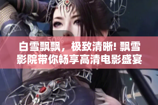 白雪飄飄，極致清晰! 飄雪影院帶你暢享高清電影盛宴