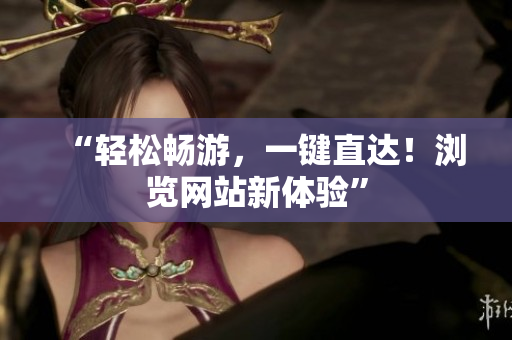 “輕松暢游，一鍵直達！瀏覽網(wǎng)站新體驗”