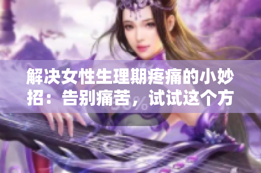 解決女性生理期疼痛的小妙招：告別痛苦，試試這個方法吧