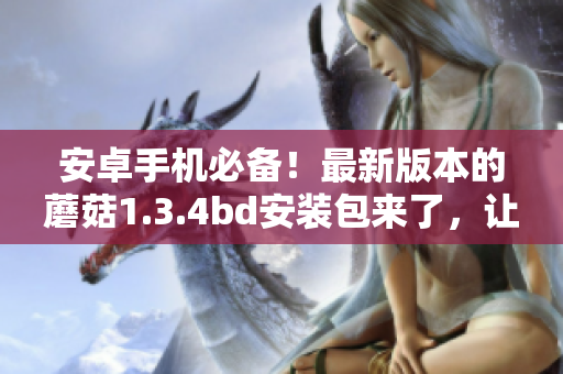 安卓手機(jī)必備！最新版本的蘑菇1.3.4bd安裝包來(lái)了，讓你體驗(yàn)更好的應(yīng)用！