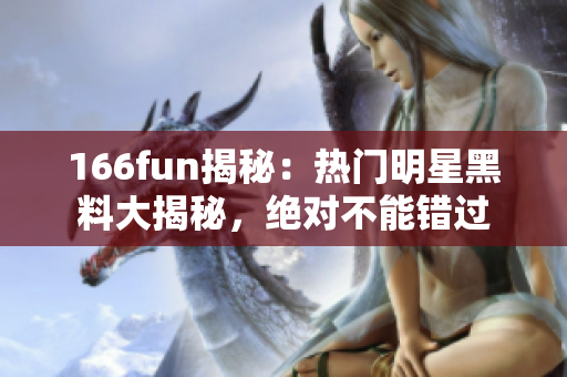 166fun揭秘：熱門明星黑料大揭秘，絕對不能錯過