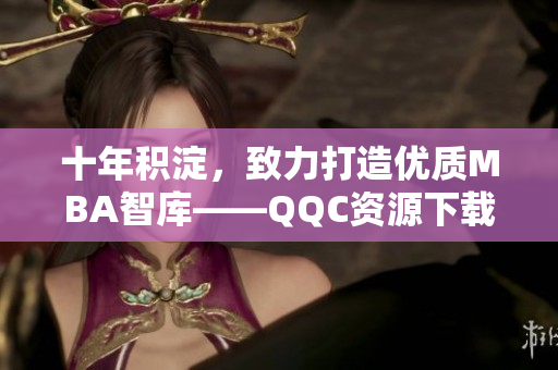 十年積淀，致力打造優(yōu)質(zhì)MBA智庫(kù)——QQC資源下載中心
