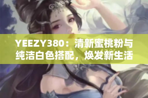 YEEZY380：清新蜜桃粉與純潔白色搭配，煥發(fā)新生活