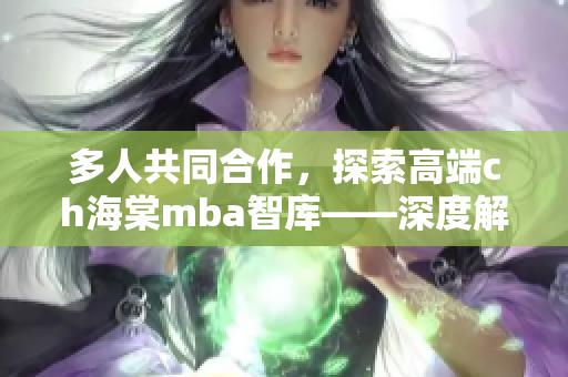 多人共同合作，探索高端ch海棠mba智庫——深度解讀