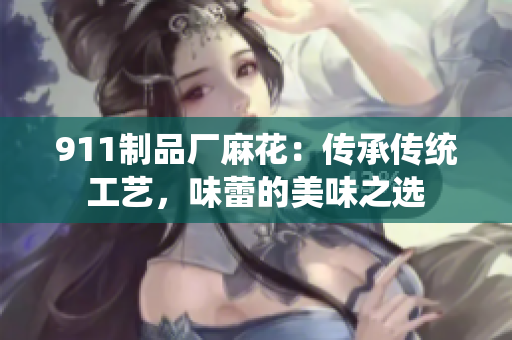 911制品廠麻花：傳承傳統(tǒng)工藝，味蕾的美味之選