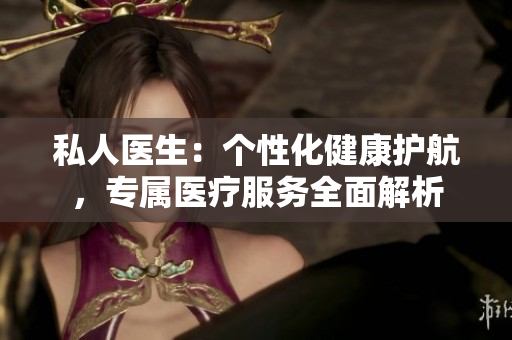 私人醫(yī)生：個性化健康護航，專屬醫(yī)療服務(wù)全面解析