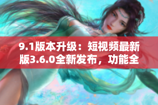 9.1版本升級：短視頻最新版3.6.0全新發(fā)布，功能全面升級，體驗更加優(yōu)化