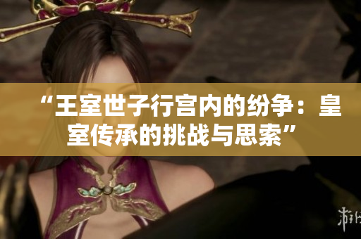 “王室世子行宮內(nèi)的紛爭：皇室傳承的挑戰(zhàn)與思索”