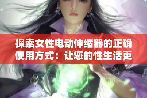 探索女性電動伸縮器的正確使用方式：讓您的性生活更加愉悅與舒適