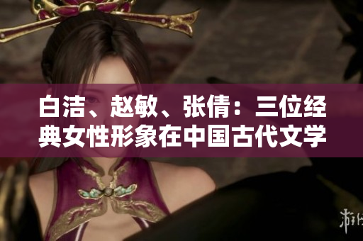 白潔、趙敏、張倩：三位經(jīng)典女性形象在中國古代文學(xué)中的再探索