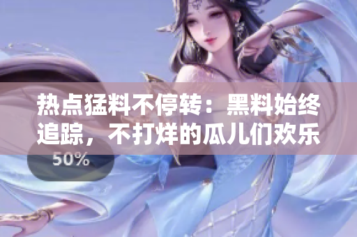 熱點(diǎn)猛料不停轉(zhuǎn)：黑料始終追蹤，不打烊的瓜兒們歡樂暑假