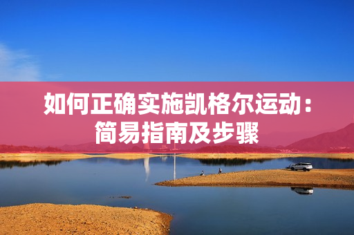 如何正確實(shí)施凱格爾運(yùn)動(dòng)：簡(jiǎn)易指南及步驟