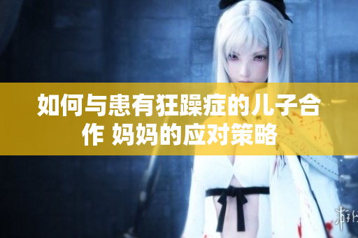 如何與患有狂躁癥的兒子合作 媽媽的應(yīng)對(duì)策略