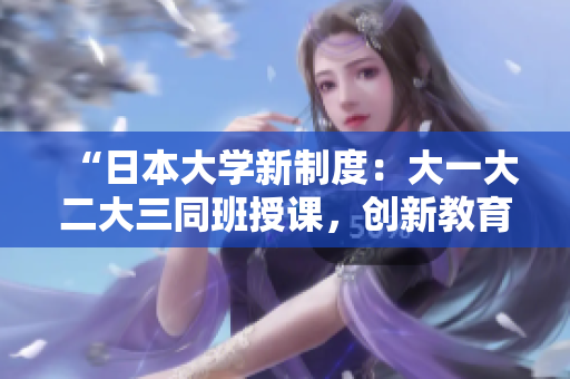 “日本大學(xué)新制度：大一大二大三同班授課，創(chuàng)新教育模式引發(fā)熱議”