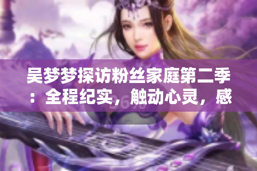 吳夢(mèng)夢(mèng)探訪粉絲家庭第二季：全程紀(jì)實(shí)，觸動(dòng)心靈，感動(dòng)人心