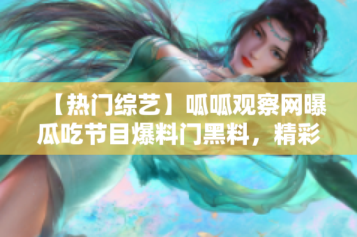 【熱門綜藝】呱呱觀察網(wǎng)曝瓜吃節(jié)目爆料門黑料，精彩重現(xiàn)黑料大揭秘【獨(dú)家】