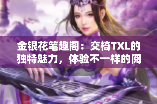 金銀花筆趣閣：交椅TXL的獨(dú)特魅力，體驗(yàn)不一樣的閱讀樂趣！