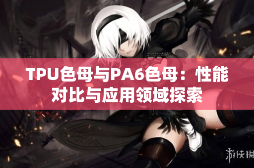 TPU色母與PA6色母：性能對(duì)比與應(yīng)用領(lǐng)域探索