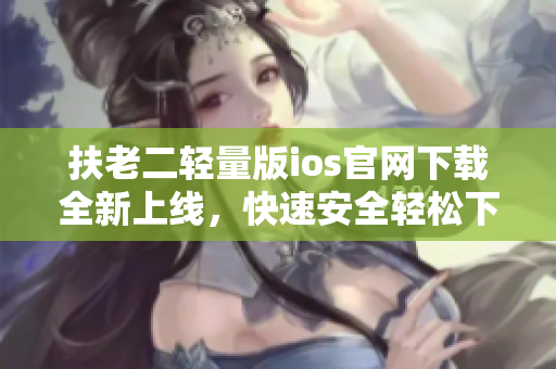 扶老二輕量版ios官網(wǎng)下載全新上線，快速安全輕松下載！