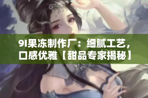 9I果凍制作廠：細(xì)膩工藝，口感優(yōu)雅【甜品專家揭秘】