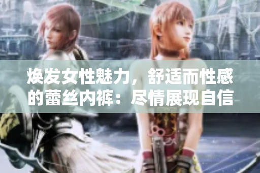 煥發(fā)女性魅力，舒適而性感的蕾絲內(nèi)褲：盡情展現(xiàn)自信優(yōu)雅