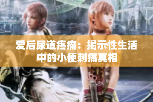 愛后尿道疼痛：揭示性生活中的小便刺痛真相