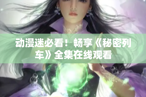 動(dòng)漫迷必看！暢享《秘密列車》全集在線觀看