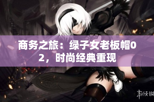 商務(wù)之旅：綠子女老板帽02，時(shí)尚經(jīng)典重現(xiàn)