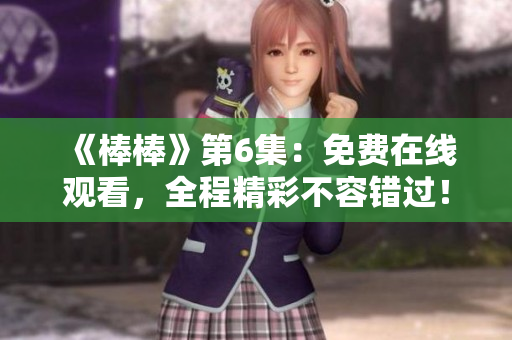 《棒棒》第6集：免費(fèi)在線觀看，全程精彩不容錯(cuò)過！