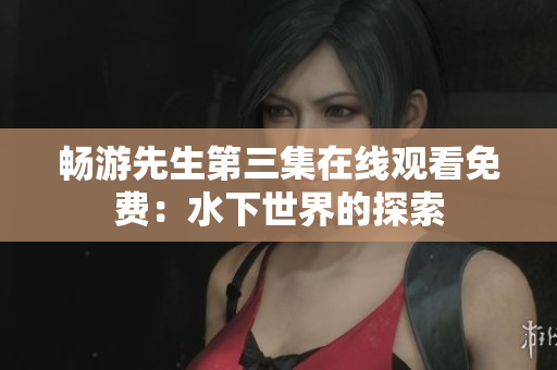 暢游先生第三集在線(xiàn)觀(guān)看免費(fèi)：水下世界的探索
