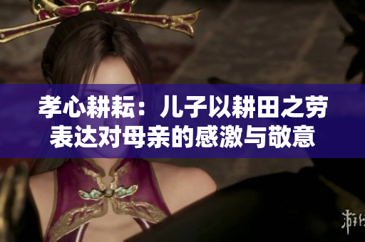 孝心耕耘：兒子以耕田之勞表達(dá)對(duì)母親的感激與敬意