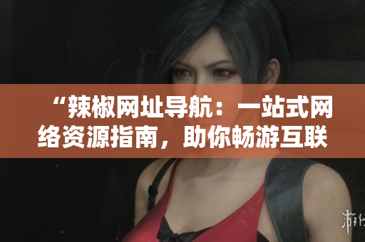 “辣椒網(wǎng)址導(dǎo)航：一站式網(wǎng)絡(luò)資源指南，助你暢游互聯(lián)網(wǎng)世界！”