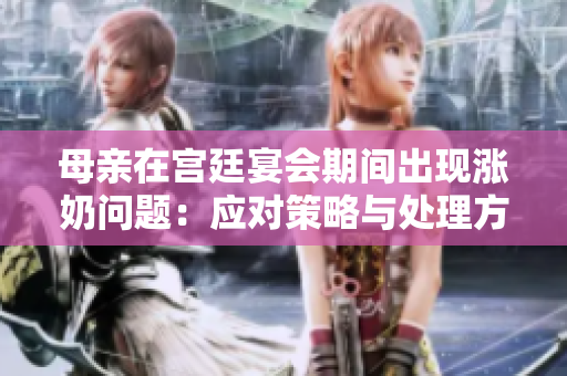 母親在宮廷宴會(huì)期間出現(xiàn)漲奶問題：應(yīng)對(duì)策略與處理方式