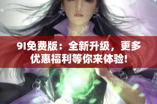 9I免費(fèi)版：全新升級(jí)，更多優(yōu)惠福利等你來體驗(yàn)!