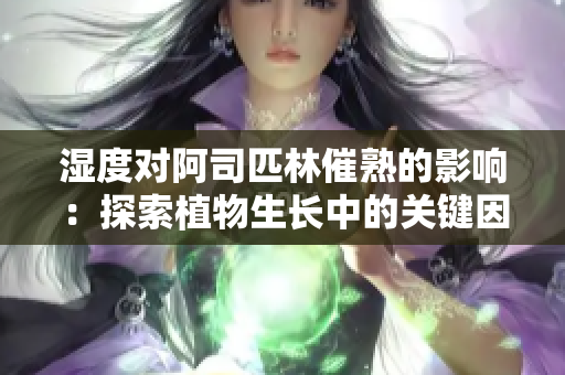 濕度對(duì)阿司匹林催熟的影響：探索植物生長(zhǎng)中的關(guān)鍵因素