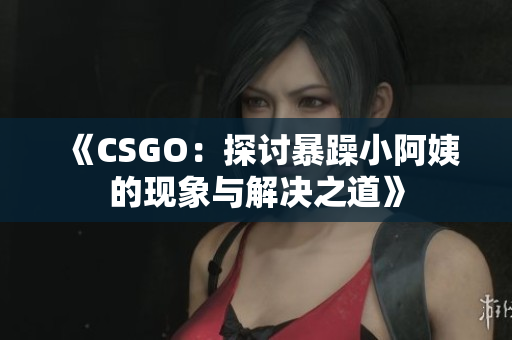 《CSGO：探討暴躁小阿姨的現(xiàn)象與解決之道》
