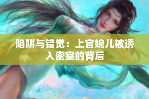 陷阱與錯(cuò)覺：上官婉兒被誘入密室的背后
