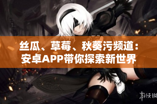 絲瓜、草莓、秋葵污頻道：安卓APP帶你探索新世界