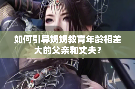 如何引導(dǎo)媽媽教育年齡相差大的父親和丈夫？