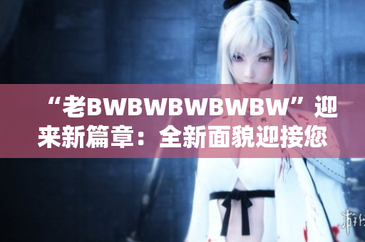 “老BWBWBWBWBW”迎來新篇章：全新面貌迎接您的到來