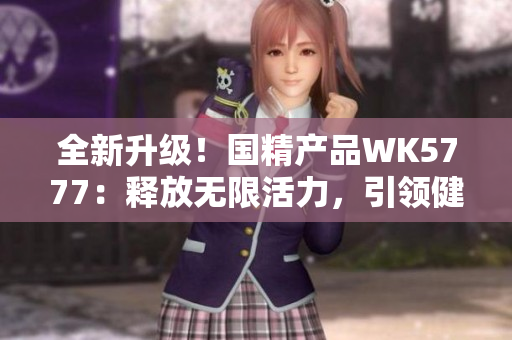 全新升級！國精產(chǎn)品WK5777：釋放無限活力，引領(lǐng)健康新生活！
