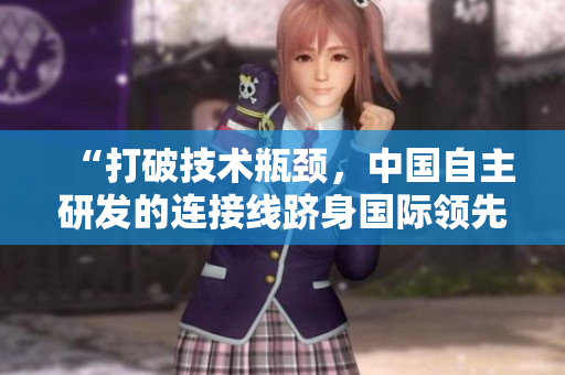 “打破技術(shù)瓶頸，中國(guó)自主研發(fā)的連接線躋身國(guó)際領(lǐng)先地位”