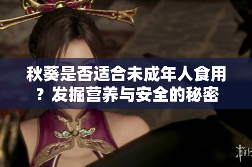 秋葵是否適合未成年人食用？發(fā)掘營養(yǎng)與安全的秘密