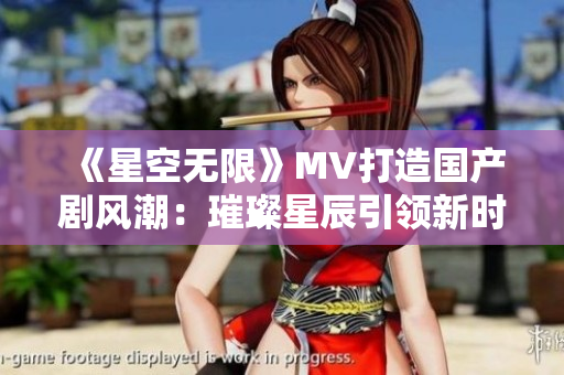 《星空無限》MV打造國產(chǎn)劇風(fēng)潮：璀璨星辰引領(lǐng)新時代劇情情節(jié)